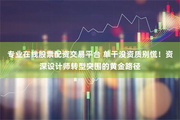 专业在线股票配资交易平台 单干没资质别慌！资深设计师转型突围的黄金路径