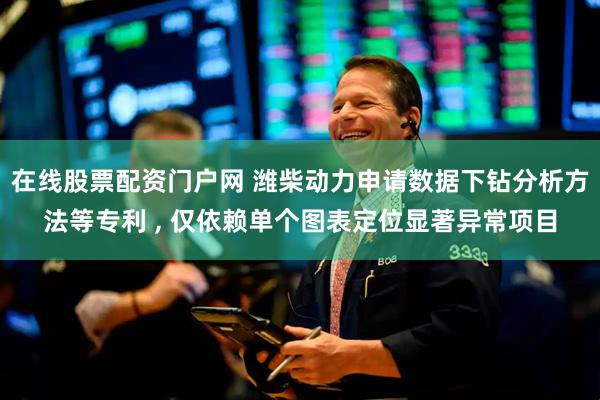 在线股票配资门户网 潍柴动力申请数据下钻分析方法等专利 , 仅依赖单个图表定位显著异常项目