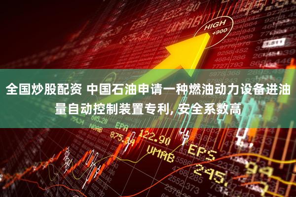 全国炒股配资 中国石油申请一种燃油动力设备进油量自动控制装置专利, 安全系数高