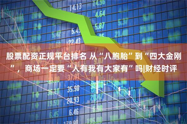 股票配资正规平台排名 从“八胞胎”到“四大金刚”，商场一定要“人有我有大家有”吗|财经时评