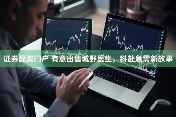 证券配资门户 有意出售城野医生，科赴急需新故事