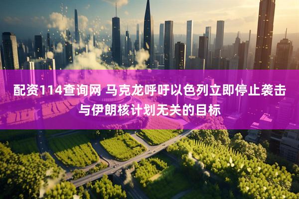 配资114查询网 马克龙呼吁以色列立即停止袭击与伊朗核计划无关的目标