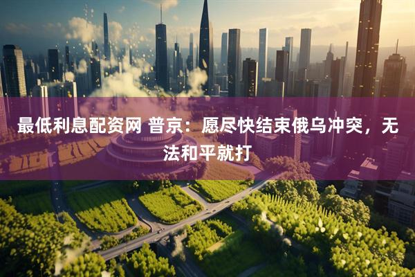 最低利息配资网 普京：愿尽快结束俄乌冲突，无法和平就打