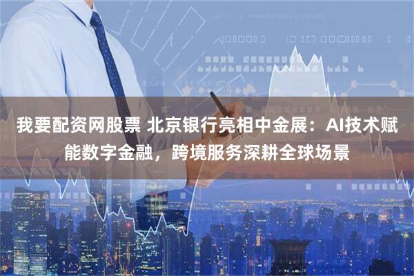 我要配资网股票 北京银行亮相中金展：AI技术赋能数字金融，跨境服务深耕全球场景