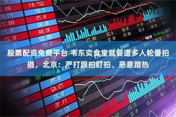 股票配资免费平台 韦东奕食堂就餐遭多人轮番拍摄，北京：严打跟拍盯拍、恶意蹭热