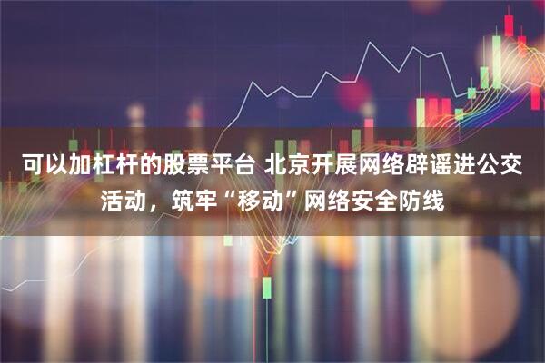可以加杠杆的股票平台 北京开展网络辟谣进公交活动，筑牢“移动”网络安全防线