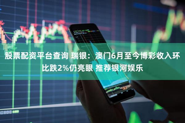 股票配资平台查询 瑞银：澳门6月至今博彩收入环比跌2%仍亮眼 推荐银河娱乐