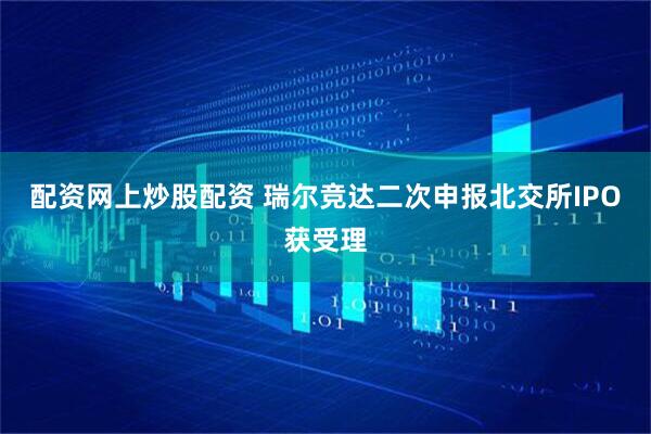 配资网上炒股配资 瑞尔竞达二次申报北交所IPO获受理