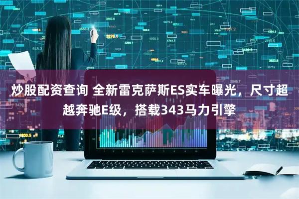 炒股配资查询 全新雷克萨斯ES实车曝光，尺寸超越奔驰E级，搭载343马力引擎