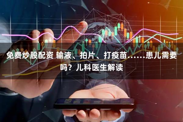 免费炒股配资 输液、拍片、打疫苗……患儿需要吗？儿科医生解读