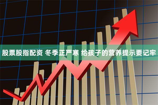 股票股指配资 冬季正严寒 给孩子的营养提示要记牢