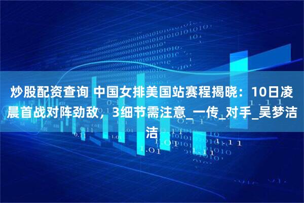 炒股配资查询 中国女排美国站赛程揭晓：10日凌晨首战对阵劲敌，3细节需注意_一传_对手_吴梦洁