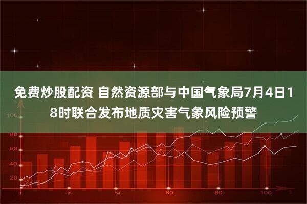 免费炒股配资 自然资源部与中国气象局7月4日18时联合发布地质灾害气象风险预警
