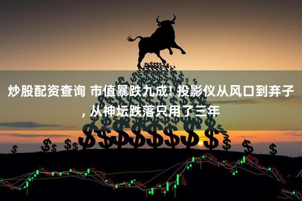 炒股配资查询 市值暴跌九成! 投影仪从风口到弃子, 从神坛跌落只用了三年