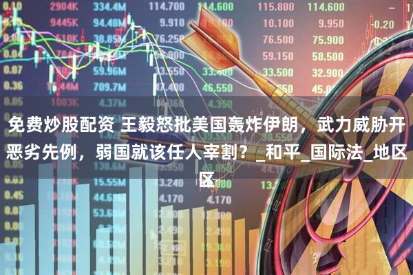 免费炒股配资 王毅怒批美国轰炸伊朗，武力威胁开恶劣先例，弱国就该任人宰割？_和平_国际法_地区