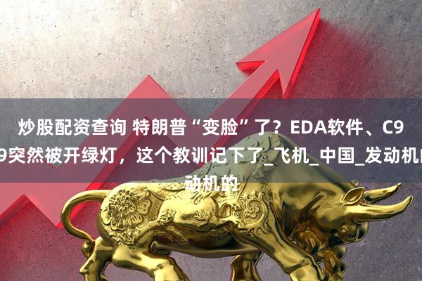 炒股配资查询 特朗普“变脸”了？EDA软件、C919突然被开绿灯，这个教训记下了_飞机_中国_发动机的