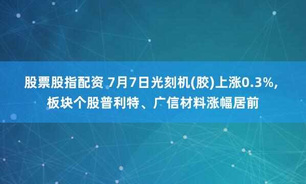 股票股指配资 7月7日光刻机(胶)上涨0.3%, 板块个股普利特、广信材料涨幅居前