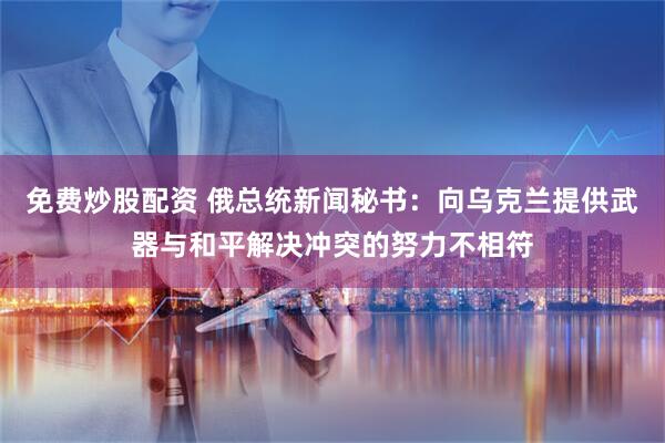 免费炒股配资 俄总统新闻秘书：向乌克兰提供武器与和平解决冲突的努力不相符