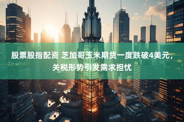 股票股指配资 芝加哥玉米期货一度跌破4美元，关税形势引发需求担忧