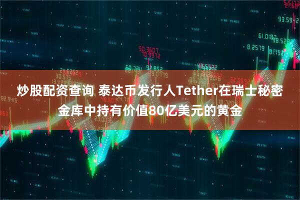 炒股配资查询 泰达币发行人Tether在瑞士秘密金库中持有价值80亿美元的黄金