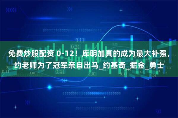 免费炒股配资 0-12！库明加真的成为最大补强，约老师为了冠军亲自出马_约基奇_掘金_勇士