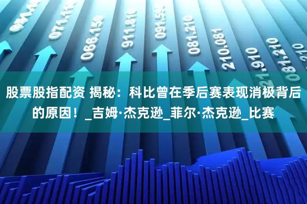 股票股指配资 揭秘：科比曾在季后赛表现消极背后的原因！_吉姆·杰克逊_菲尔·杰克逊_比赛