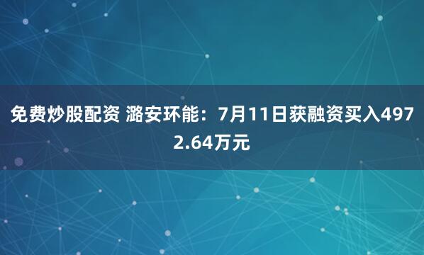 免费炒股配资 潞安环能：7月11日获融资买入4972.64万元