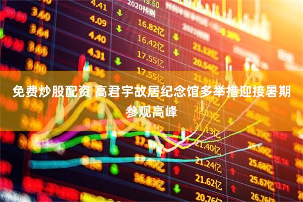 免费炒股配资 高君宇故居纪念馆多举措迎接暑期参观高峰