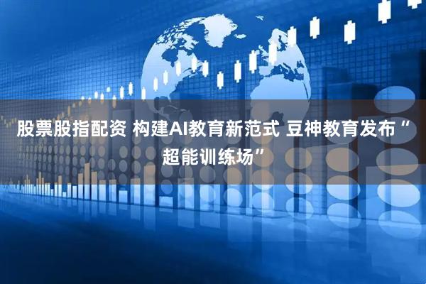 股票股指配资 构建AI教育新范式 豆神教育发布“超能训练场”