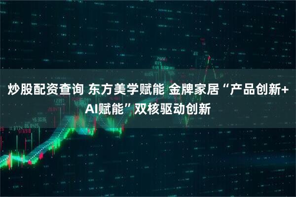 炒股配资查询 东方美学赋能 金牌家居“产品创新+AI赋能”双核驱动创新