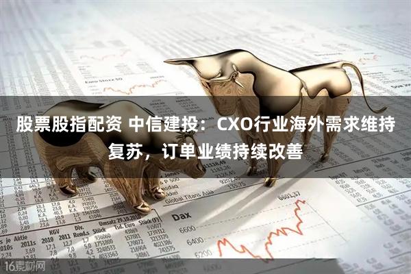 股票股指配资 中信建投：CXO行业海外需求维持复苏，订单业绩持续改善