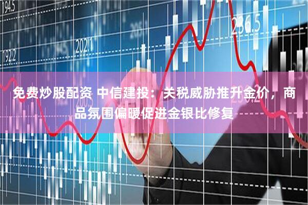 免费炒股配资 中信建投：关税威胁推升金价，商品氛围偏暖促进金银比修复