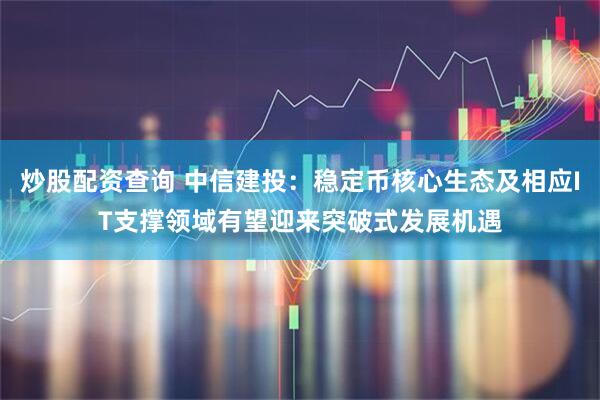 炒股配资查询 中信建投：稳定币核心生态及相应IT支撑领域有望迎来突破式发展机遇