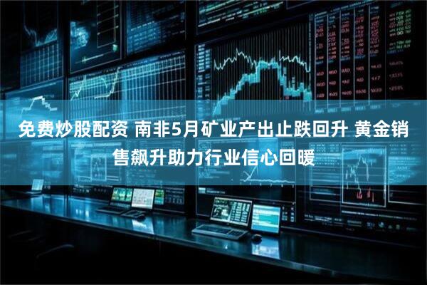 免费炒股配资 南非5月矿业产出止跌回升 黄金销售飙升助力行业信心回暖