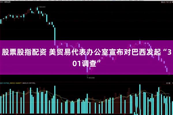 股票股指配资 美贸易代表办公室宣布对巴西发起“301调查”