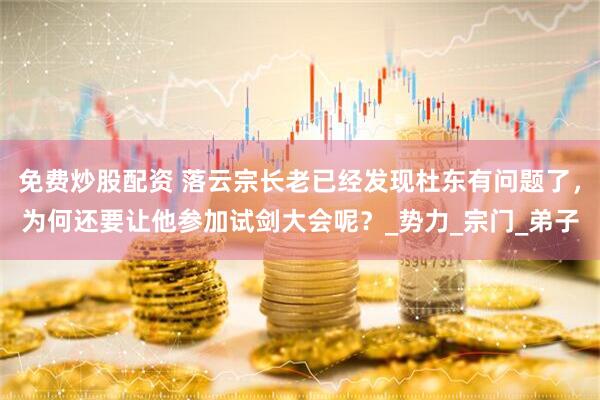 免费炒股配资 落云宗长老已经发现杜东有问题了，为何还要让他参加试剑大会呢？_势力_宗门_弟子
