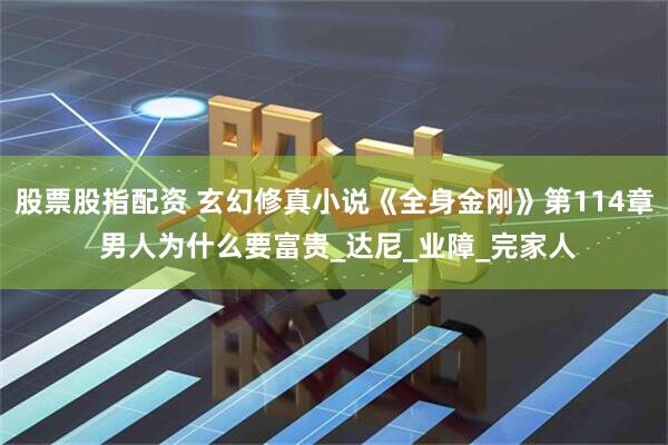 股票股指配资 玄幻修真小说《全身金刚》第114章 男人为什么要富贵_达尼_业障_完家人