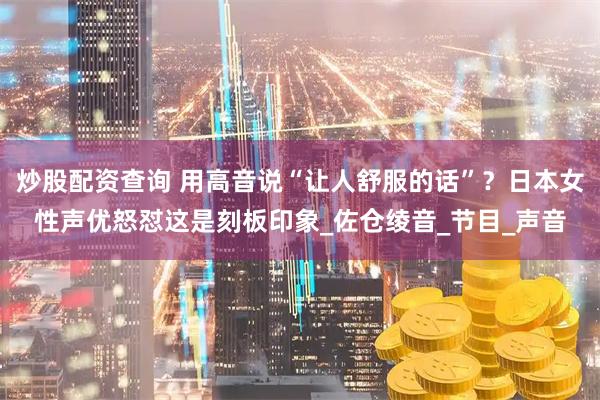 炒股配资查询 用高音说“让人舒服的话”？日本女性声优怒怼这是刻板印象_佐仓绫音_节目_声音
