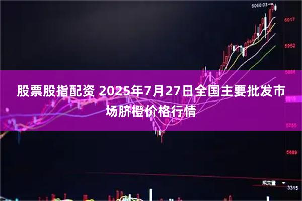 股票股指配资 2025年7月27日全国主要批发市场脐橙价格行情