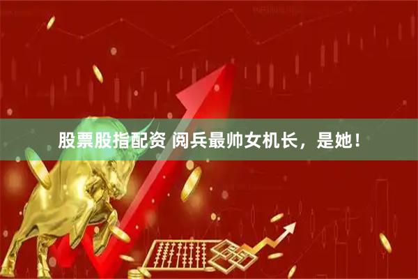 股票股指配资 阅兵最帅女机长，是她！