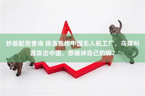 炒股配资查询 扬言轰炸中国无人机工厂，乌媒叫嚣攻击中国，想砸掉自己的脚？