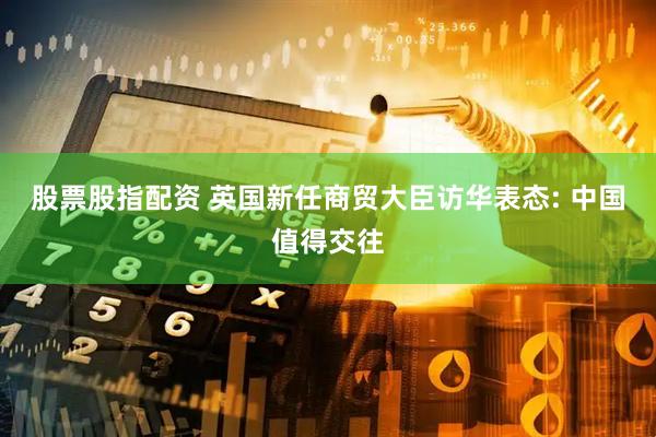 股票股指配资 英国新任商贸大臣访华表态: 中国值得交往