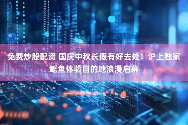 免费炒股配资 国庆中秋长假有好去处！沪上独家鳐鱼体验目的地浪漫启幕