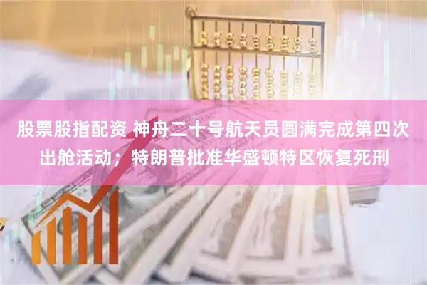 股票股指配资 神舟二十号航天员圆满完成第四次出舱活动；特朗普批准华盛顿特区恢复死刑