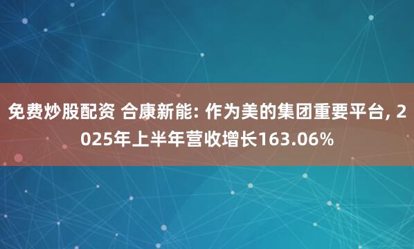免费炒股配资 合康新能: 作为美的集团重要平台, 2025年上半年营收增长163.06%