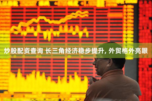 炒股配资查询 长三角经济稳步提升, 外贸格外亮眼