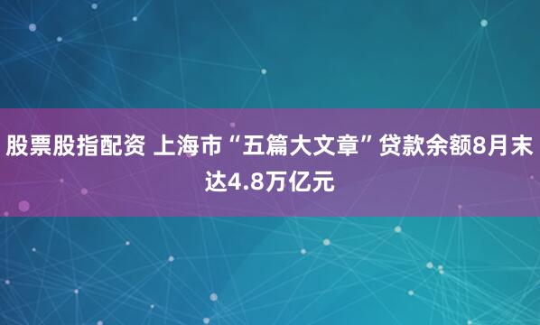 股票股指配资 上海市“五篇大文章”贷款余额8月末达4.8万亿元