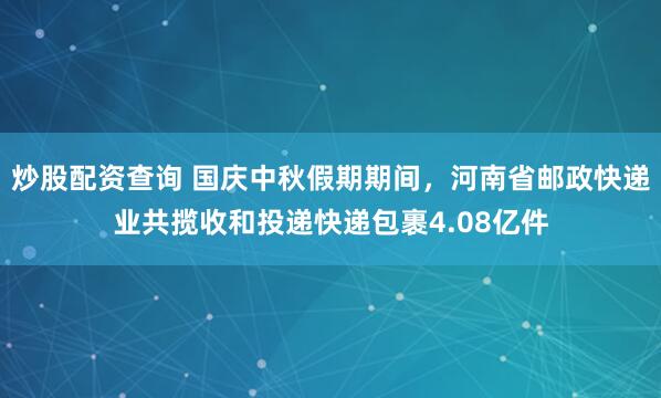 炒股配资查询 国庆中秋假期期间，河南省邮政快递业共揽收和投递快递包裹4.08亿件