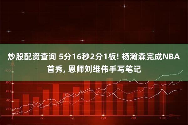 炒股配资查询 5分16秒2分1板! 杨瀚森完成NBA首秀, 恩师刘维伟手写笔记