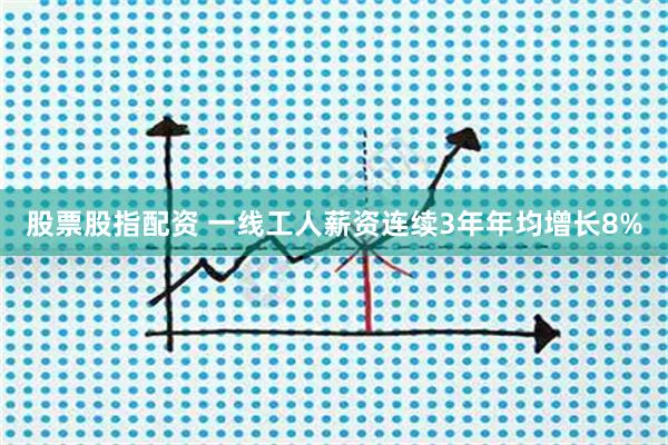 股票股指配资 一线工人薪资连续3年年均增长8%
